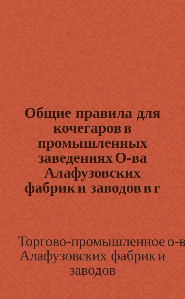 Общие правила для кочегаров в промышленных заведениях О-ва Алафузовских фабрик и заводов в г. Казани : Утв. 2 ноября 1910 г