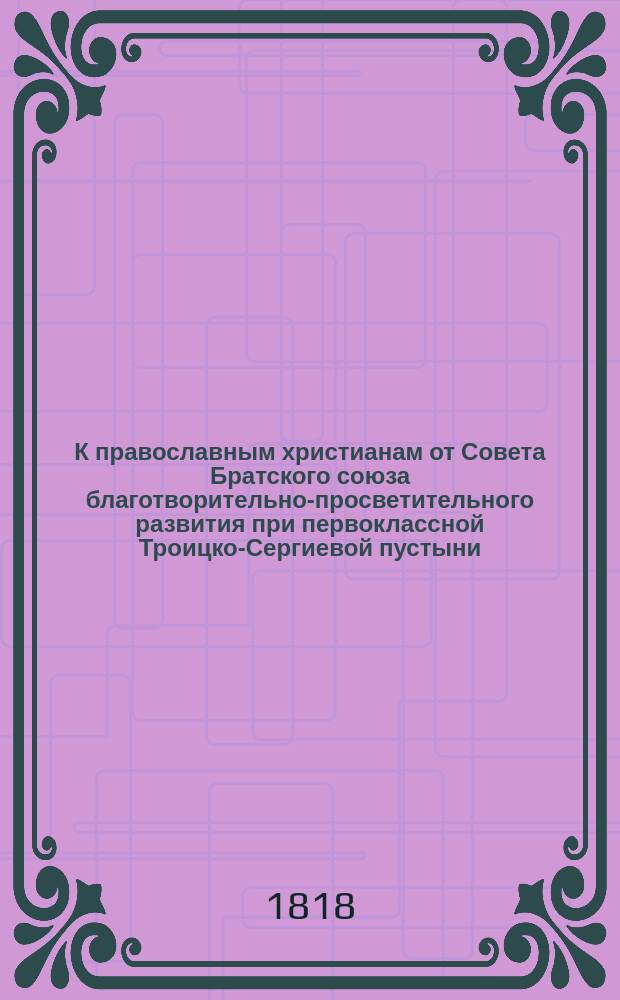 К православным христианам от Совета Братского союза благотворительно-просветительного развития при первоклассной Троицко-Сергиевой пустыни, Петроградской епархии, во имя преподобного Сергия Радонежского чудотворца : О вступлении в общество, его устав и правила