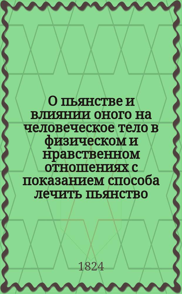 О пьянстве и влиянии оного на человеческое тело в физическом и нравственном отношениях с показанием способа лечить пьянство