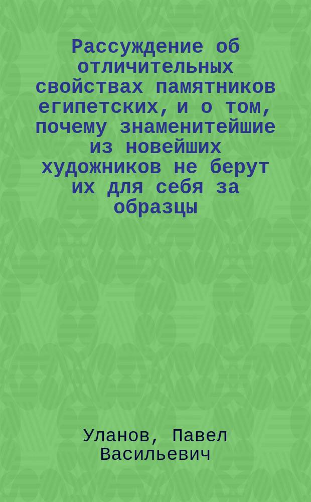 Рассуждение об отличительных свойствах памятников египетских, и о том, почему знаменитейшие из новейших художников не берут их для себя за образцы, сочиненное кандидатом Павлом Улановым для получения степени магистра при Императорском Московском университете