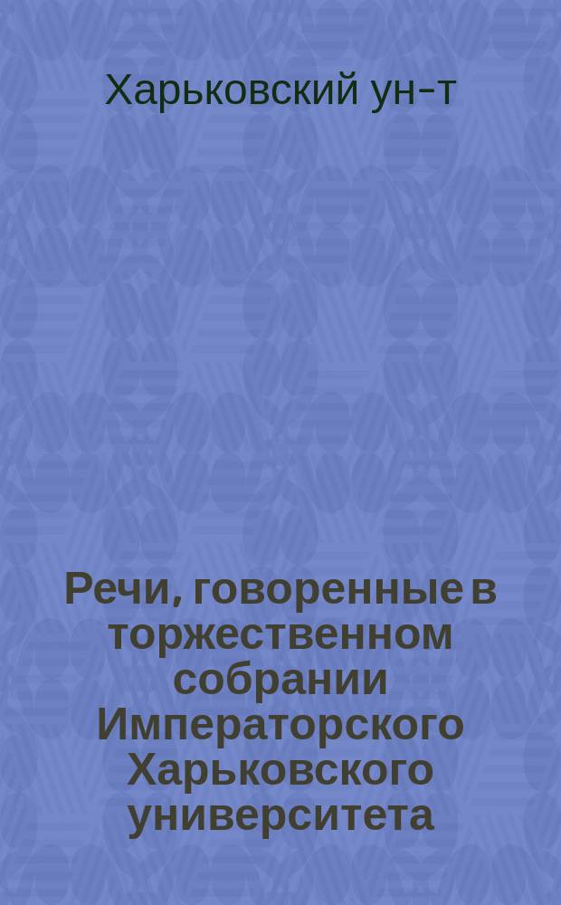 Речи, говоренные в торжественном собрании Императорского Харьковского университета...