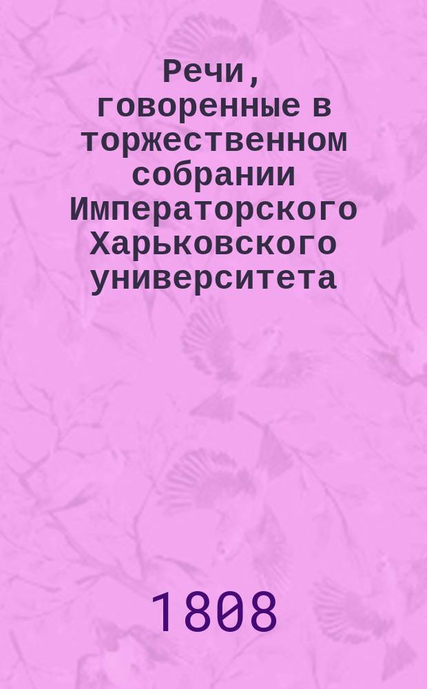 Речи, говоренные в торжественном собрании Императорского Харьковского университета... ... 30-го августа 1808-го года