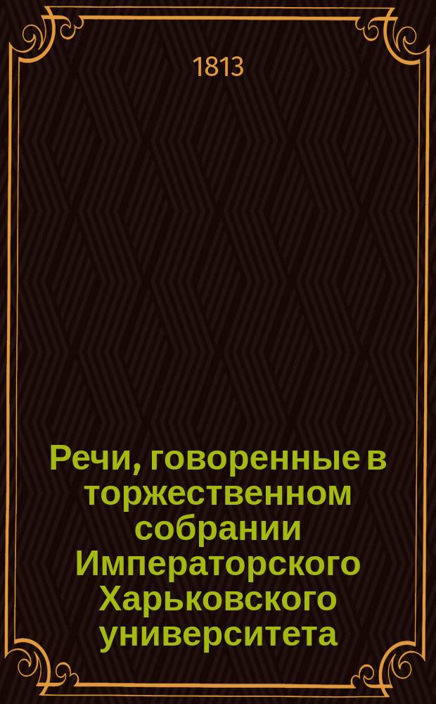 Речи, говоренные в торжественном собрании Императорского Харьковского университета... ... 30 августа 1813 года