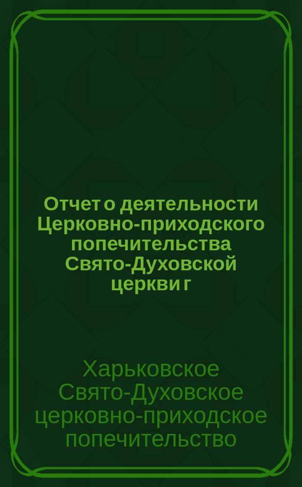 Отчет о деятельности Церковно-приходского попечительства Свято-Духовской церкви г. Харькова...
