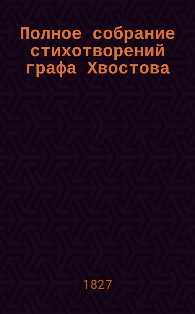 Полное собрание стихотворений графа Хвостова : Ч. 1-5. Т. 5 : Разные стихотворения графа Хвостова, сочиненные после полного собрания