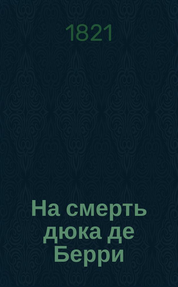 На смерть дюка де Берри : В стихах