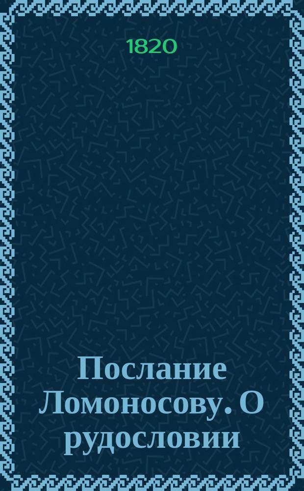Послание Ломоносову. О рудословии : Читано в 3 годовом собрании Санкт-Петербургского минералогического общества. Генваря 7 дня 1820 года