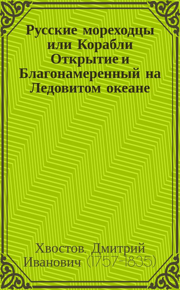 Русские мореходцы или Корабли Открытие и Благонамеренный на Ледовитом океане : Стихотворение графа Хвостова, Императорской Российской академии и многих других ученых отечественных и иностранных сословий члена. Сочиненное для чтения в Минералогическом обществе, в годовом оного торжественном собрании 1823 года, генваря 12-го дня