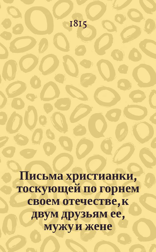 Письма христианки, тоскующей по горнем своем отечестве, к двум друзьям ее, мужу и жене : А.Е. и А.Ф. Лабзиным