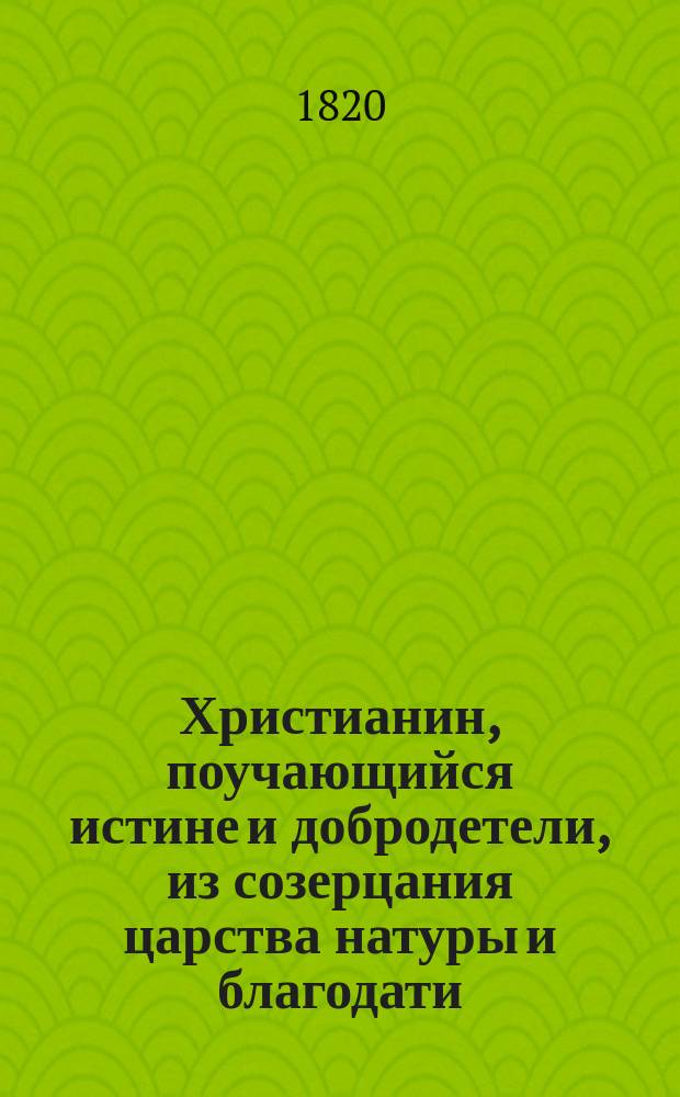 Христианин, поучающийся истине и добродетели, из созерцания царства натуры и благодати.