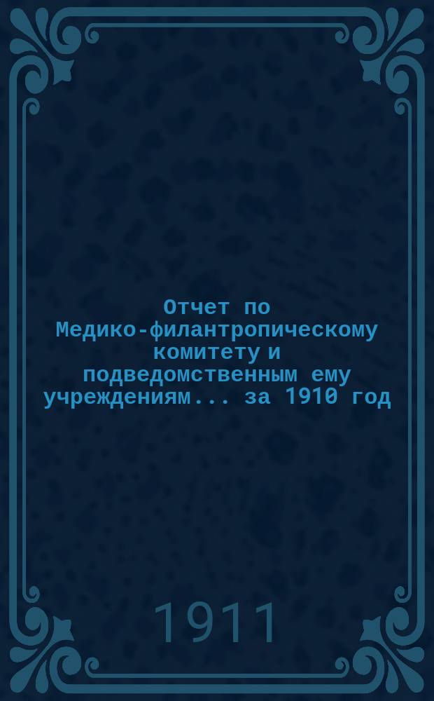 Отчет по Медико-филантропическому комитету и подведомственным ему учреждениям... за 1910 год