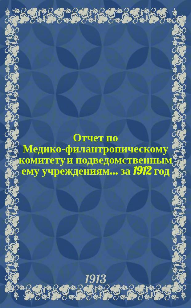 Отчет по Медико-филантропическому комитету и подведомственным ему учреждениям... за 1912 год