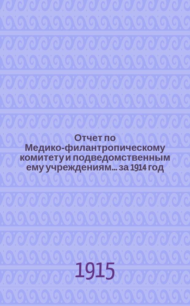 Отчет по Медико-филантропическому комитету и подведомственным ему учреждениям... за 1914 год