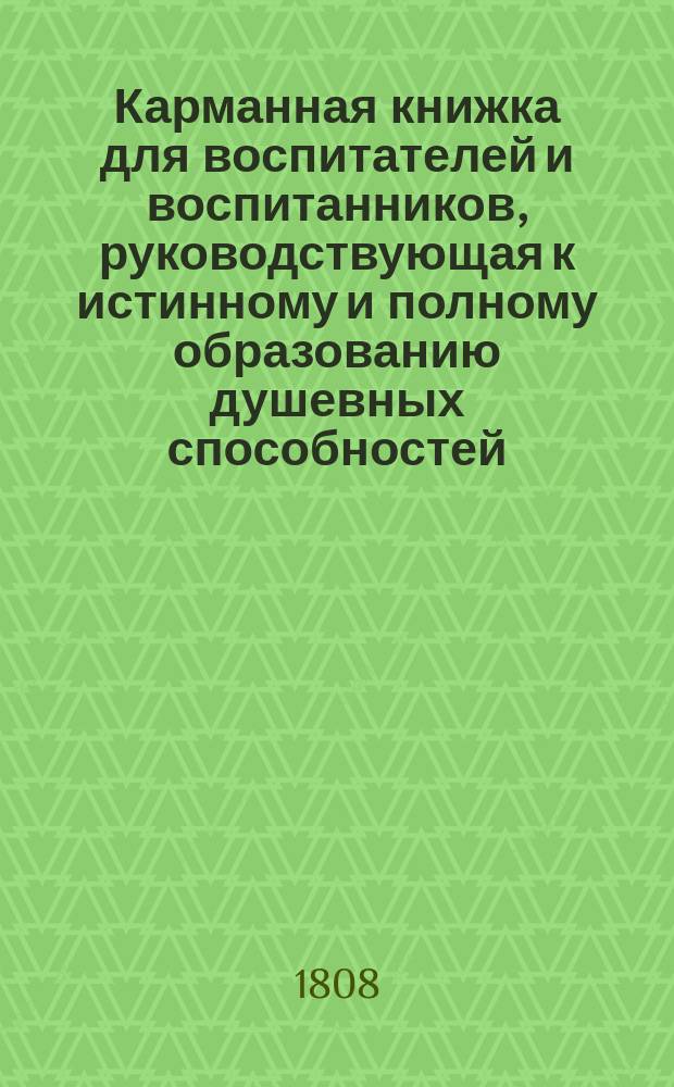 Карманная книжка для воспитателей и воспитанников, руководствующая к истинному и полному образованию душевных способностей, делающему человека совершенным : Перевод