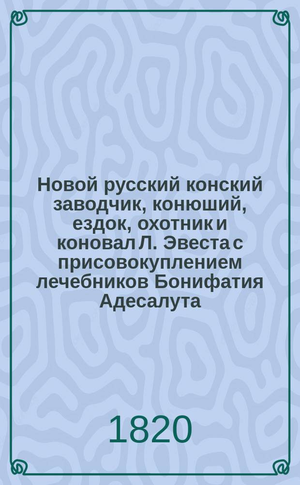 Новой русский конский заводчик, конюший, ездок, охотник и коновал Л. Эвеста с присовокуплением лечебников Бонифатия Адесалута, Мартына Бемена и Балтазара Шнумрена. Ч. 3
