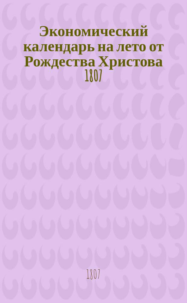 Экономический календарь на лето от Рождества Христова 1807 : Показывающий погоды, течение солнца и луны, восхождение и захождение солнца, затмения солнечные и лунные..., сочиненный для малороссийского, украинского и южной Польши горизонта