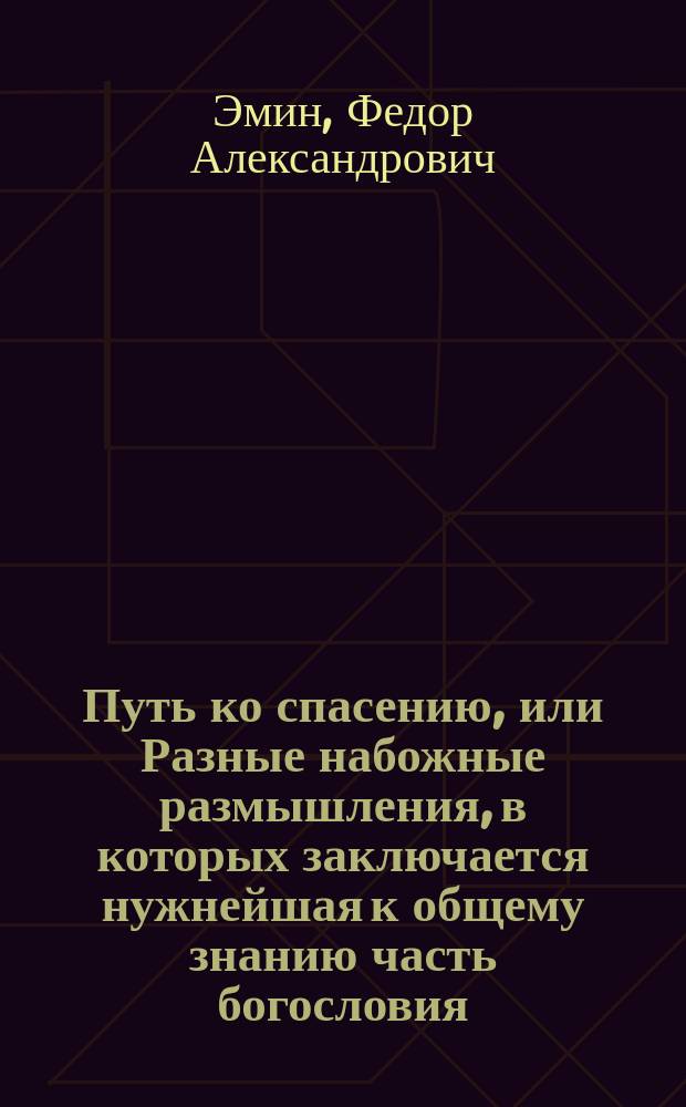 Путь ко спасению, или Разные набожные размышления, в которых заключается нужнейшая к общему знанию часть богословия, сочиненный титулярным советником Федором Александровичем Эминым