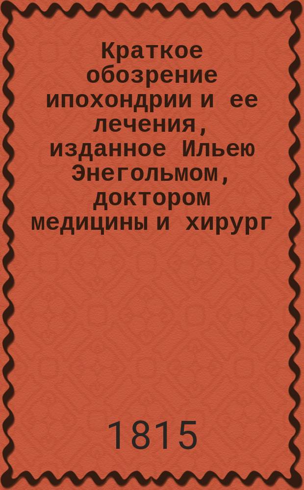 Краткое обозрение ипохондрии и ее лечения, изданное Ильею Энегольмом, доктором медицины и хирург...