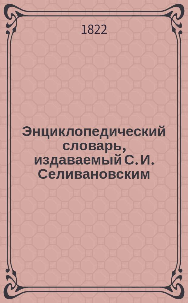 Энциклопедический словарь, [издаваемый С. И. Селивановским] : Ч. 1-