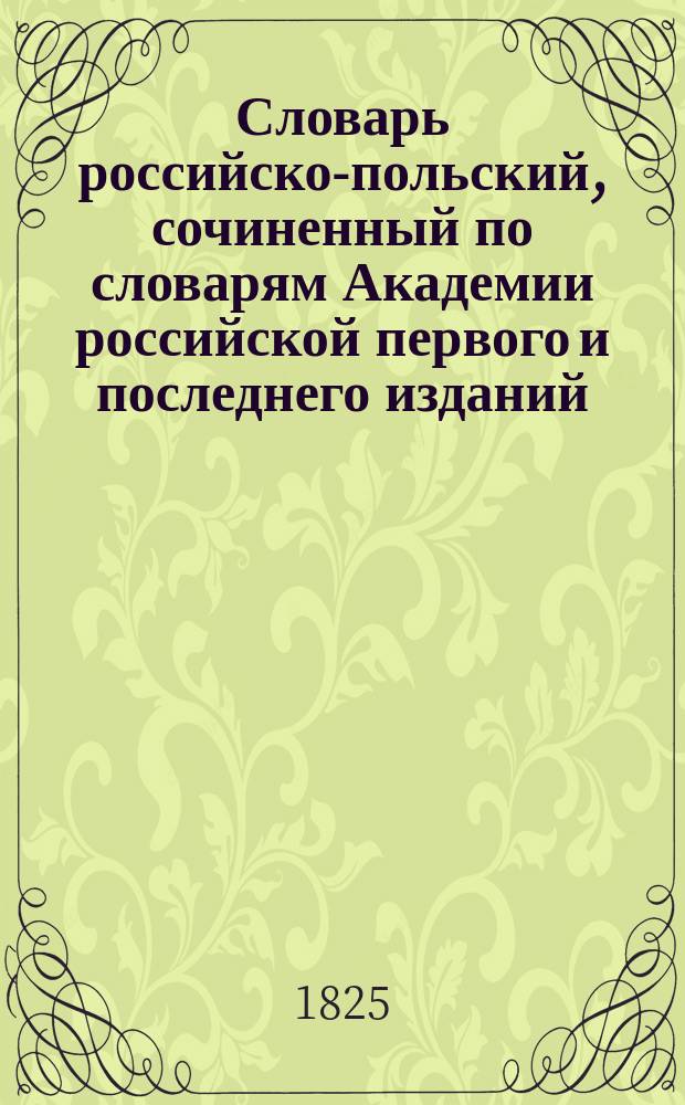 Словарь российско-польский, сочиненный по словарям Академии российской первого и последнего изданий, с приумножением технических выражений : Т. 1-2