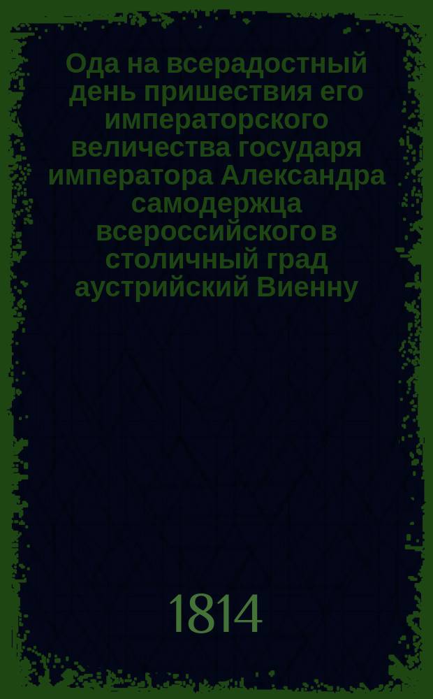 Ода на всерадостный день пришествия его императорского величества государя императора Александра самодержца всероссийского в столичный град аустрийский Виенну, дне 13/25-го сентября 1814 случившегося