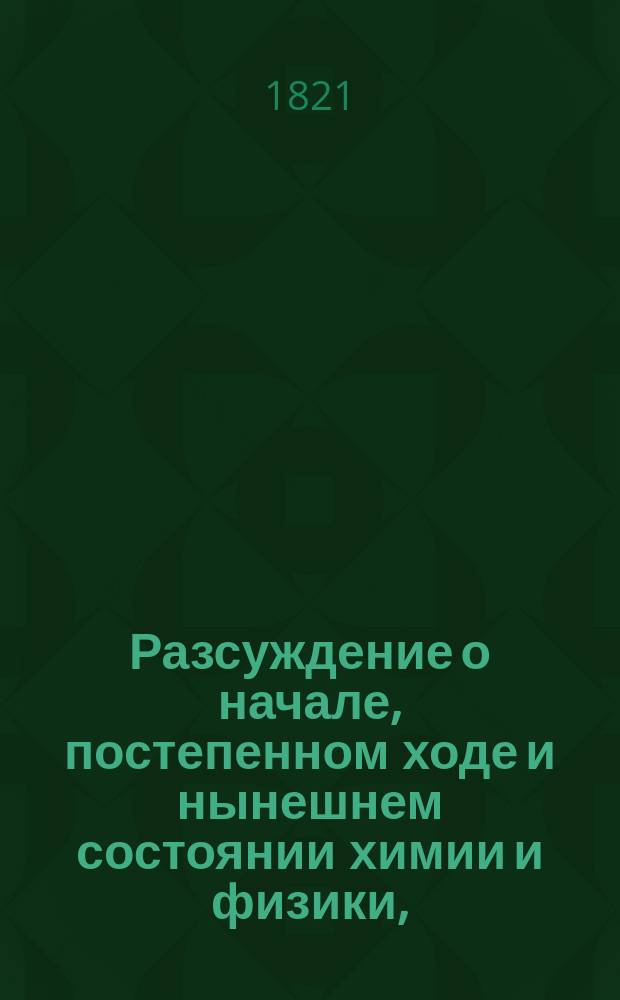 Разсуждение о начале, постепенном ходе и нынешнем состоянии химии и физики,