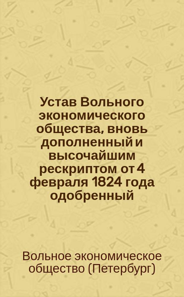 Устав Вольного экономического общества, вновь дополненный и высочайшим рескриптом от 4 февраля 1824 года одобренный