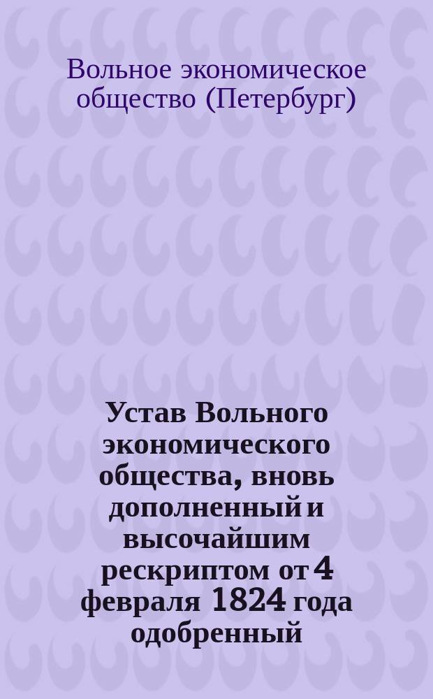 Устав Вольного экономического общества, вновь дополненный и высочайшим рескриптом от 4 февраля 1824 года одобренный : Утв. 13 авг. 1872 г.