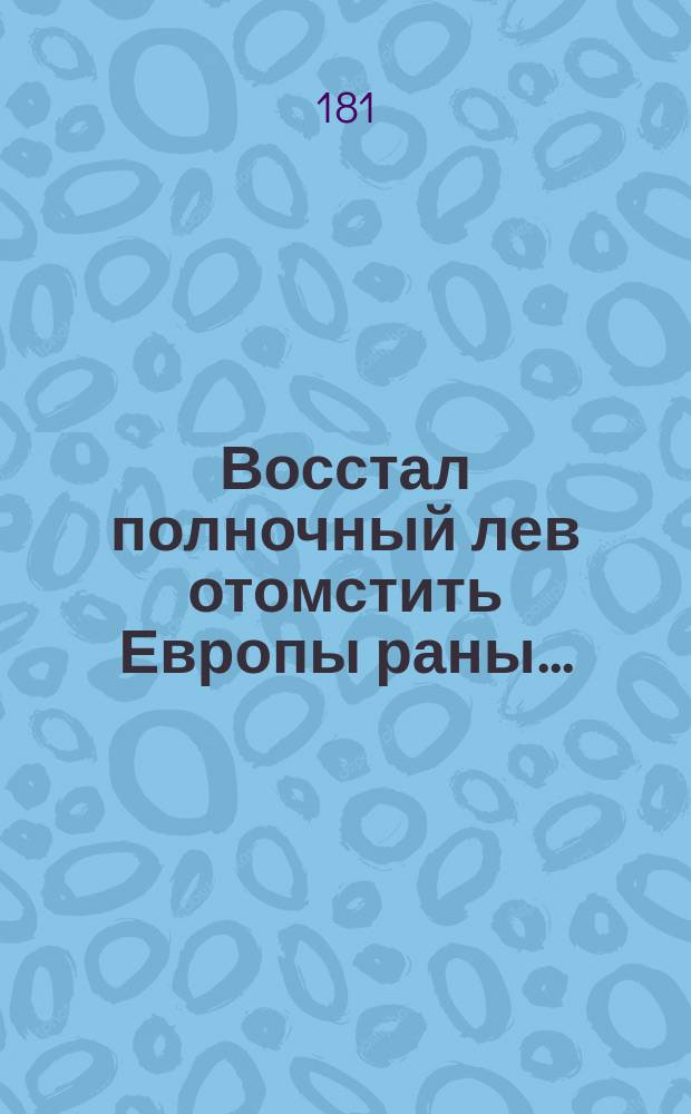 Восстал полночный лев отомстить Европы раны... : Стихотворение