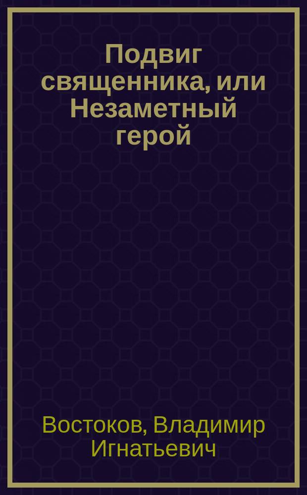 Подвиг священника, или Незаметный герой : Рассказ из времен 1812 г