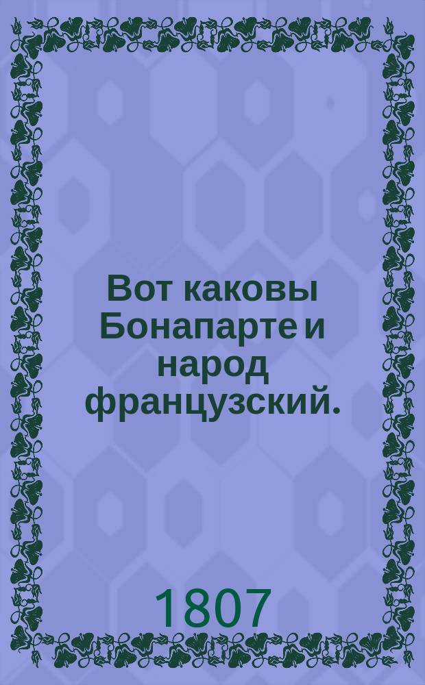Вот каковы Бонапарте и народ французский. : Сочинено в Англии