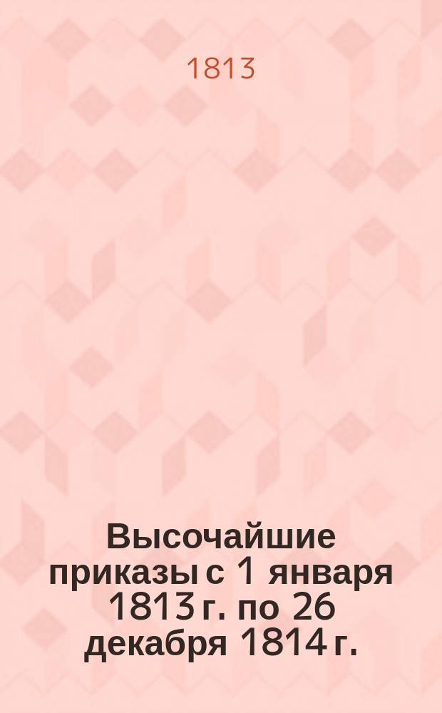 [Высочайшие приказы с 1 января 1813 г. по 26 декабря 1814 г.]