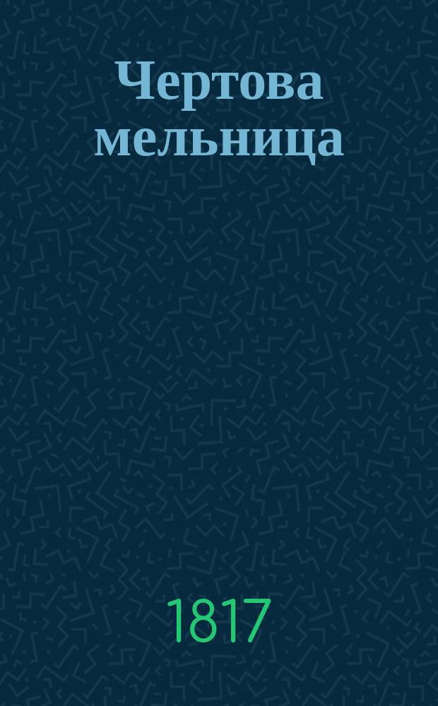 Чертова мельница : Опера в 4 д., почерпнутая из древней австрийской повести г-на Леопольда Губера и обработанная Карлом Фридрихом Генслером, переведенная с немецкого Герасимом Сокольским
