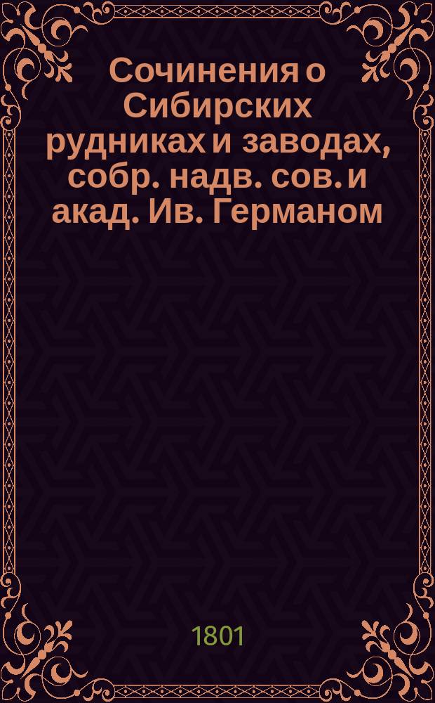 Сочинения о Сибирских рудниках и заводах, собр. надв. сов. и акад. Ив. Германом : Ч. 3
