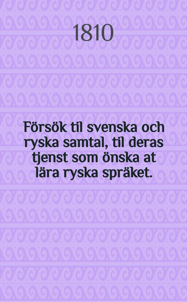F&ouml;rs&ouml;k til svenska och ryska samtal, til deras tjenst som &ouml;nska at l&auml;ra ryska spr&auml;ket. = Опыт шведских и российских разговоров в пользу учащихся российскому языку