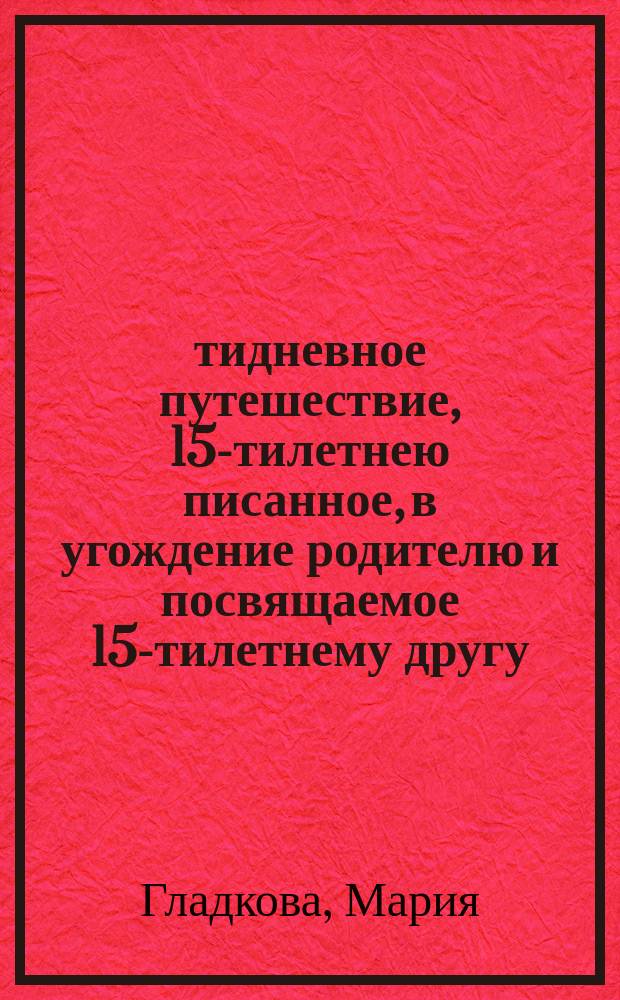 15-тидневное путешествие, 15-тилетнею писанное, в угождение родителю и посвящаемое 15-тилетнему другу. 1810-го года августа месяца