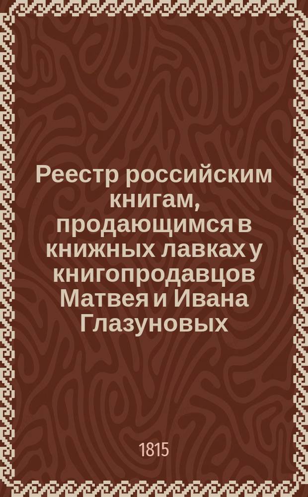 Реестр российским книгам, продающимся в книжных лавках у книгопродавцов Матвея и Ивана Глазуновых...