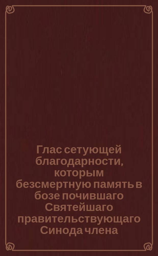 Глас сетующей благодарности, которым безсмертную память в бозе почившаго Святейшаго правительствующаго Синода члена, великаго господина, высокопреосвященнейшаго Платона, митрополита Московскаго и Коломенскаго, Свято-Троицкия Сергиевы лавры священно-архимандрита, орденов: св. апостола Андрея, св. Александра Невскаго и св. равноапостольнаго князя Владимира первой степени кавалера, мудраго директора и протектора своего, прославляет Московская славяно-греко-латинская академия ноября 11 дня 1813 года : Стихотворения