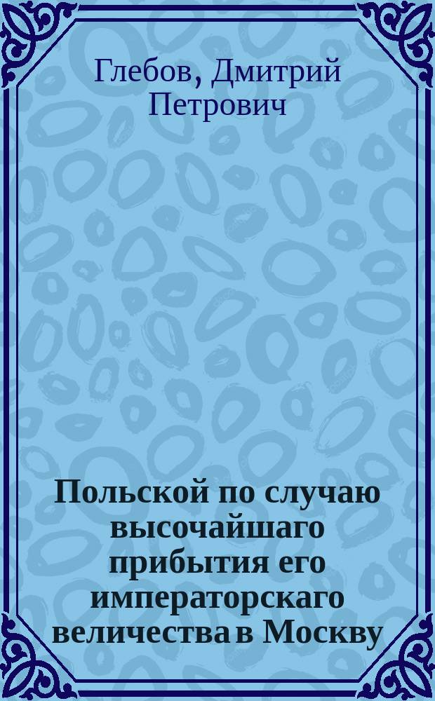 Польской по случаю высочайшаго прибытия его императорскаго величества в Москву