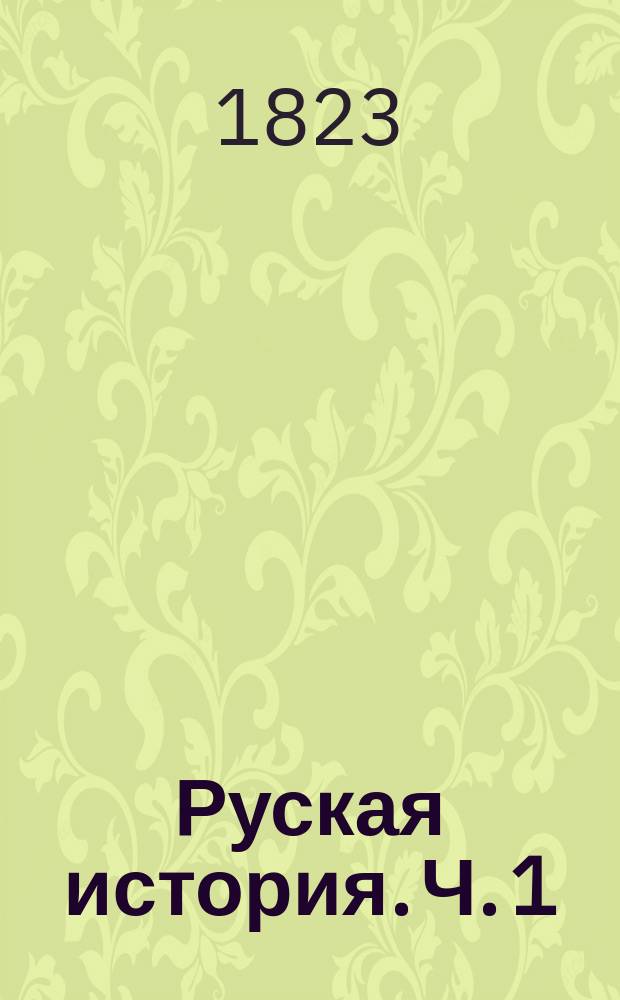 Руская история. Ч. 1 : [От Рурика до вторичнаго разделения России на уделы, то есть от 862 до 1015 года]