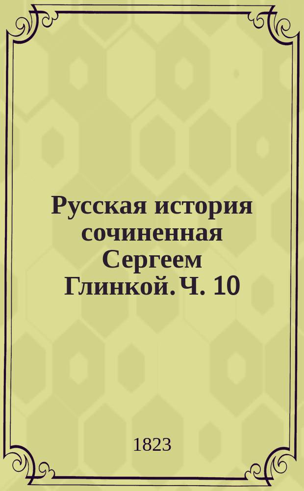 Русская история сочиненная Сергеем Глинкой. Ч. 10 : [От апреля 1789 до исхода 1796 года, то есть до кончины Екатерины Второй]