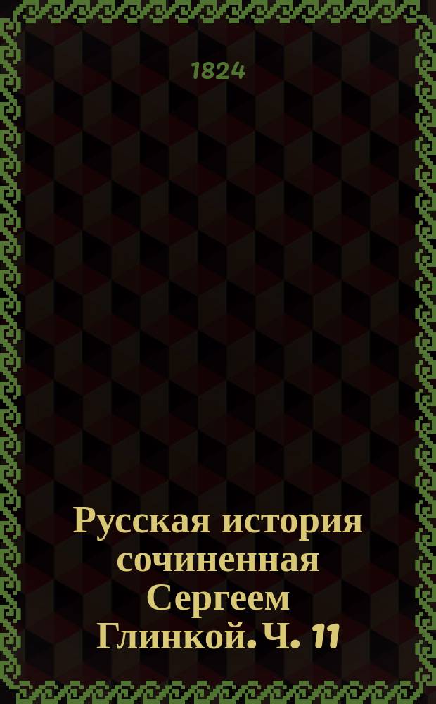 Русская история сочиненная Сергеем Глинкой. Ч. 11 : [От кончины Екатерины Второй до нашествия французов на Россию, то есть от исхода 1796 до половины 1812 года]