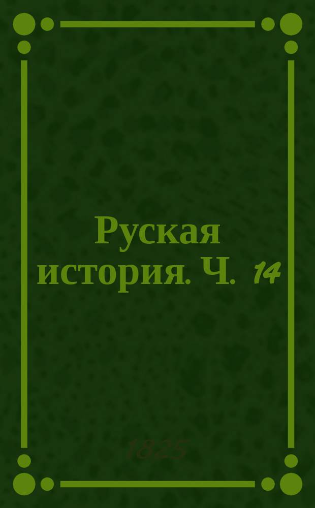 Руская история. Ч. 14 : [От взятия Парижа до вторичнаго входа союзных войск в сию столицу Франции, то есть от 19 марта 1814 до половины 1815 года]