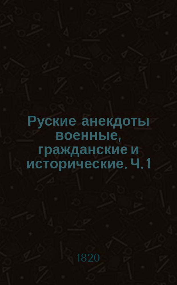 Руские анекдоты военные, гражданские и исторические. Ч. 1 : [От времен Петра Перваго, или от первоначальных обстоятельств вторжения Карла XII в Россию до окончания Италиянской войны]