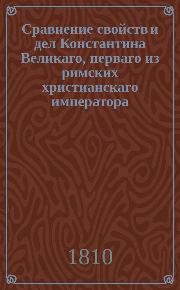 Сравнение свойств и дел Константина Великаго, перваго из римских христианскаго императора, с свойствами и делами Петра Великаго, перваго всероссийскаго императора, и произшествий, в царствование обоих сих монархов случившихся. Ч. 2 : Разности в свойствах и делах сих великих государей с приобщением суждений о них писателей