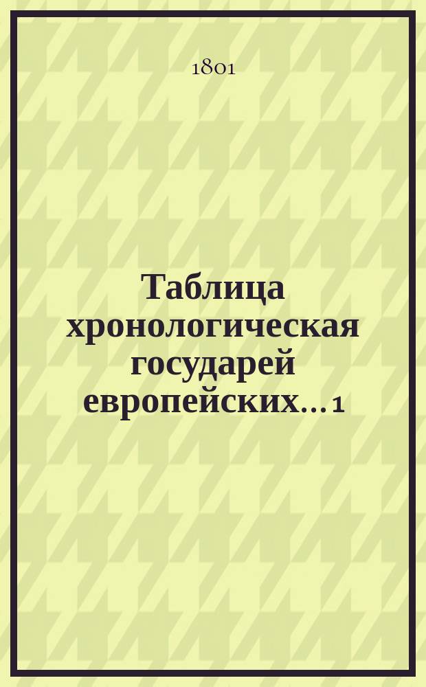 Таблица хронологическая государей европейских... 1 : ... владеющих до пришествия великаго кн. Рюрика в Россию,