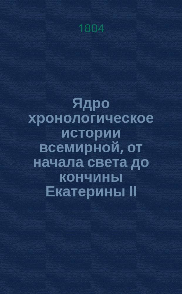 Ядро хронологическое истории всемирной, от начала света до кончины Екатерины II : Содержащее хронологию истории священной и гражданской; основание и перемену государств и их владетелей; вселенские и частные соборы,когда они существовали, кто на них присутствовал, и повод их созыва; главныя ереси, заблуждения и основателей оных; достопамятныя в свете произшествия, велеких людей деяния, славныя брани, возмущения, мирные трактаты, учреждения монашеских обществ, кавалерских орденов, изобретения в науках, художествах и прочая. Собранное из разных достоверных летописей. Ч. 1