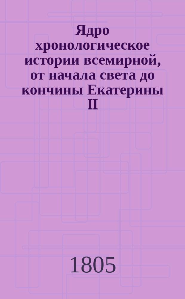 Ядро хронологическое истории всемирной, от начала света до кончины Екатерины II : Содержащее хронологию истории священной и гражданской; основание и перемену государств и их владетелей; вселенские и частные соборы,когда они существовали, кто на них присутствовал, и повод их созыва; главныя ереси, заблуждения и основателей оных; достопамятныя в свете произшествия, велеких людей деяния, славныя брани, возмущения, мирные трактаты, учреждения монашеских обществ, кавалерских орденов, изобретения в науках, художествах и прочая. Собранное из разных достоверных летописей. Ч. 4