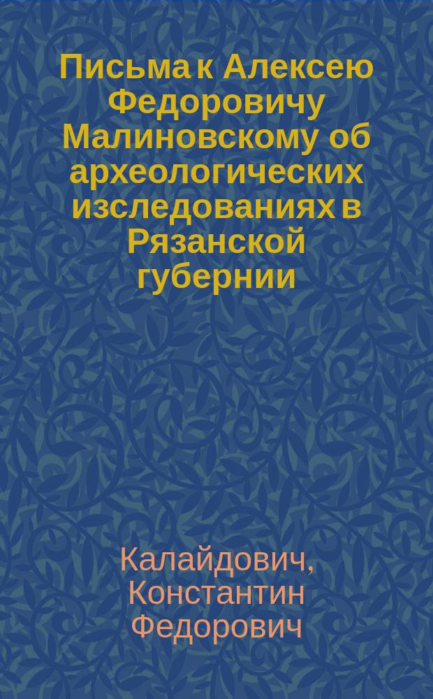 Письма к Алексею Федоровичу Малиновскому об археологических изследованиях в Рязанской губернии, : С рисунками найденных там в 1822 году древностей