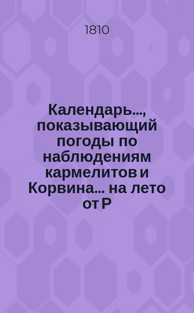 Календарь..., показывающий погоды по наблюдениям кармелитов и Корвина... ... на лето от Р. Х. 1810 : ... на лето от Р. Х. 1810, которое есть простое, то есть содержащее в себе 365 дней